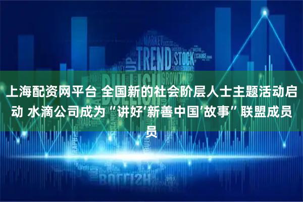 上海配资网平台 全国新的社会阶层人士主题活动启动 水滴公司成为“讲好‘新善中国’故事”联盟成员