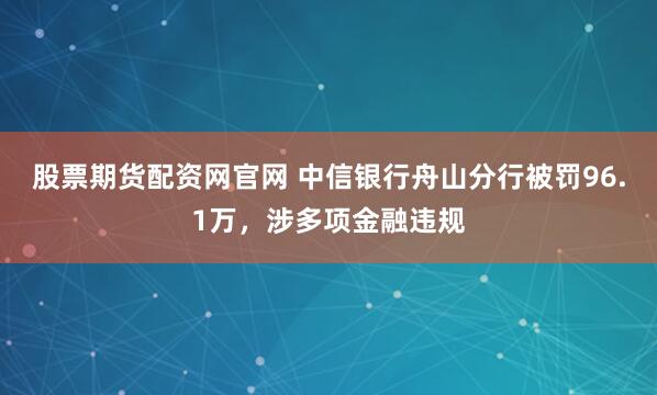 股票期货配资网官网 中信银行舟山分行被罚96.1万，涉多项金融违规