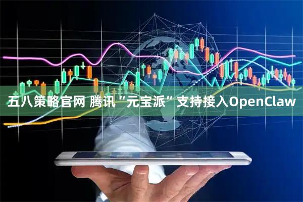五八策略官网 腾讯“元宝派”支持接入OpenClaw