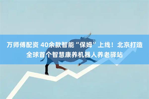 万师傅配资 40余款智能“保姆”上线！北京打造全球首个智慧康养机器人养老驿站