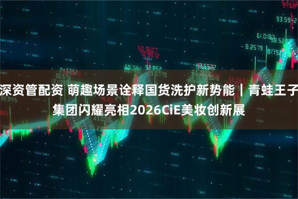 深资管配资 萌趣场景诠释国货洗护新势能｜青蛙王子集团闪耀亮相2026CiE美妆创新展