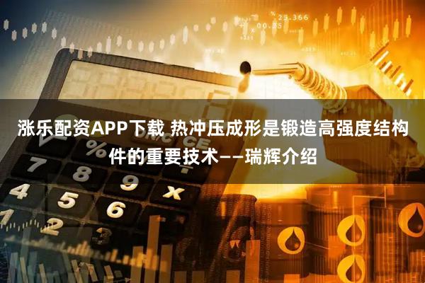 涨乐配资APP下载 热冲压成形是锻造高强度结构件的重要技术——瑞辉介绍