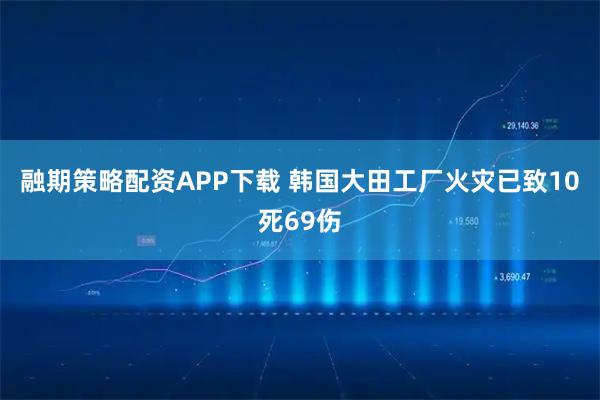 融期策略配资APP下载 韩国大田工厂火灾已致10死69伤