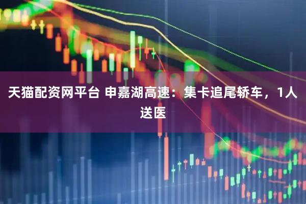 天猫配资网平台 申嘉湖高速：集卡追尾轿车，1人送医