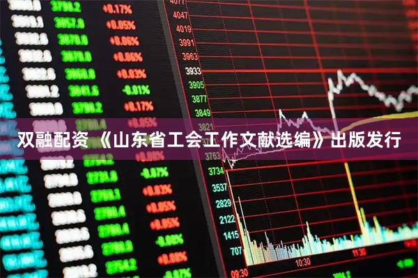 双融配资 《山东省工会工作文献选编》出版发行