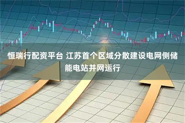 恒瑞行配资平台 江苏首个区域分散建设电网侧储能电站并网运行