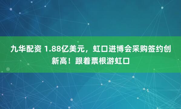 九华配资 1.88亿美元，虹口进博会采购签约创新高！跟着票根游虹口