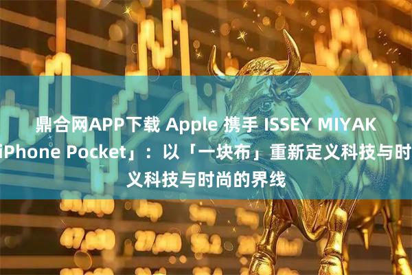鼎合网APP下载 Apple 携手 ISSEY MIYAKE 推出「iPhone Pocket」：以「一块布」重新定义科技与时尚的界线