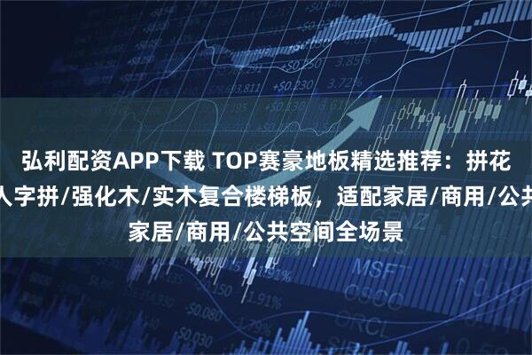 弘利配资APP下载 TOP赛豪地板精选推荐：拼花/多层实木/人字拼/强化木/实木复合楼梯板，适配家居/商用/公共空间全场景