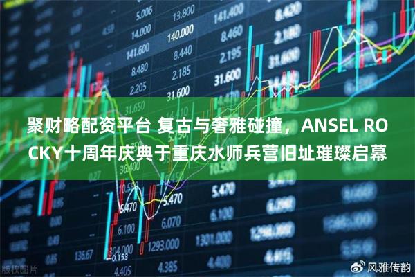 聚财略配资平台 复古与奢雅碰撞，ANSEL ROCKY十周年庆典于重庆水师兵营旧址璀璨启幕