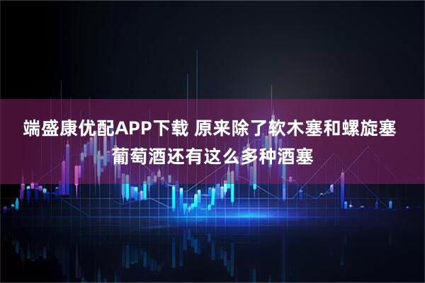 端盛康优配APP下载 原来除了软木塞和螺旋塞 葡萄酒还有这么多种酒塞