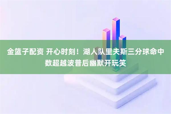 金篮子配资 开心时刻！湖人队里夫斯三分球命中数超越波普后幽默开玩笑