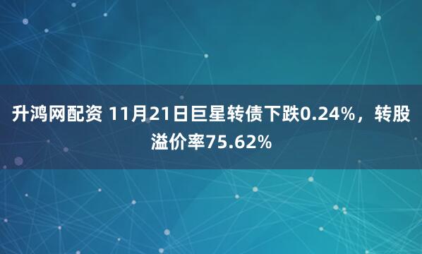 升鸿网配资 11月21日巨星转债下跌0.24%,转股溢价率75.62%