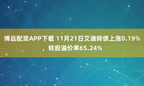 博远配资APP下载 11月21日艾迪转债上涨0.19%,转股溢价率65.24%