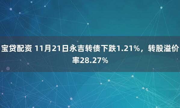 宝贷配资 11月21日永吉转债下跌1.21%,转股溢价率28.27%