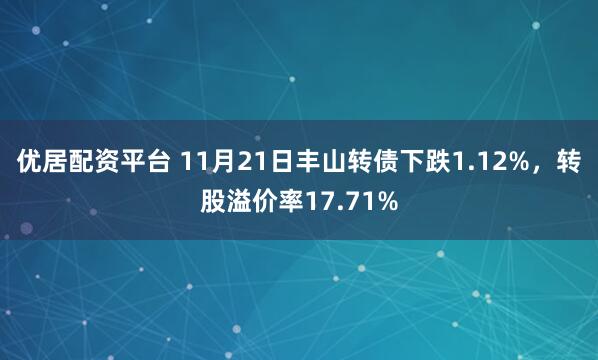 优居配资平台 11月21日丰山转债下跌1.12%，转股溢价率17.71%