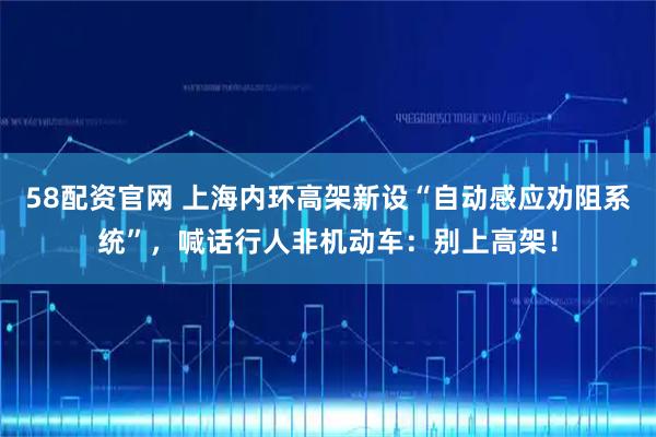 58配资官网 上海内环高架新设“自动感应劝阻系统”，喊话行人非机动车：别上高架！