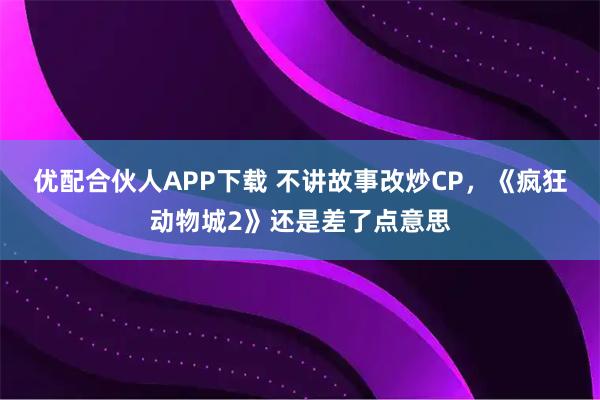 优配合伙人APP下载 不讲故事改炒CP，《疯狂动物城2》还是差了点意思