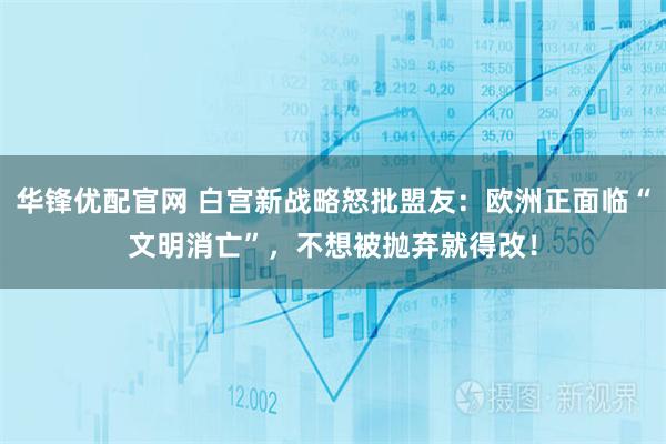 华锋优配官网 白宫新战略怒批盟友：欧洲正面临“文明消亡”，不想被抛弃就得改！