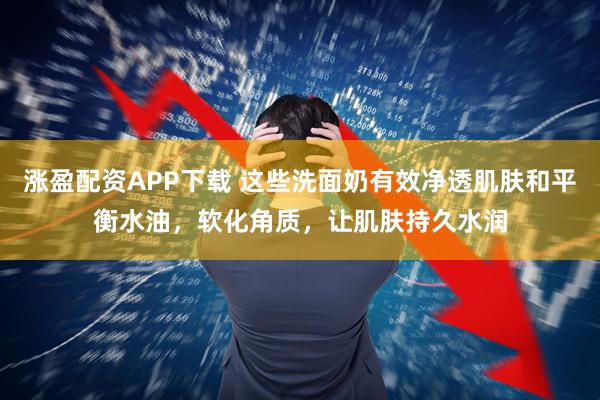 涨盈配资APP下载 这些洗面奶有效净透肌肤和平衡水油，软化角质，让肌肤持久水润