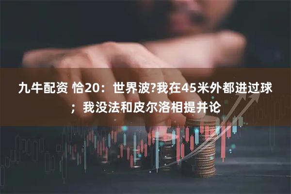 九牛配资 恰20：世界波?我在45米外都进过球；我没法和皮尔洛相提并论