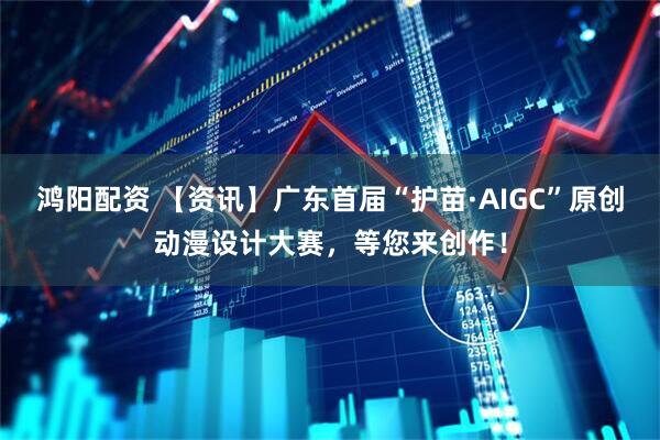 鸿阳配资 【资讯】广东首届“护苗·AIGC”原创动漫设计大赛，等您来创作！