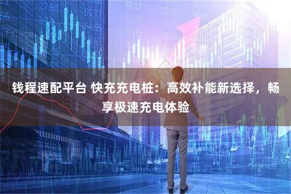 钱程速配平台 快充充电桩：高效补能新选择，畅享极速充电体验