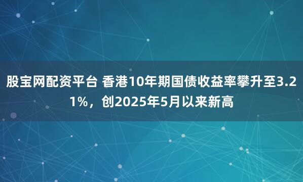 股宝网配资平台 香港10年期国债收益率攀升至3.21%，创2025年5月以来新高