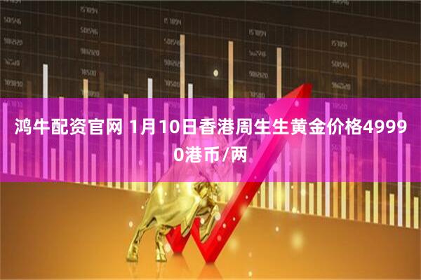 鸿牛配资官网 1月10日香港周生生黄金价格49990港币/两