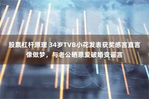股票杠杆原理 34岁TVB小花发表获奖感言直言像做梦，与老公晒恩爱破婚变谣言