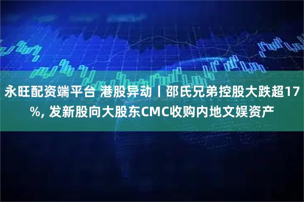 永旺配资端平台 港股异动丨邵氏兄弟控股大跌超17%, 发新股向大股东CMC收购内地文娱资产