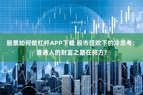 股票如何做杠杆APP下载 股市狂欢下的冷思考: 普通人的财富之路在何方?