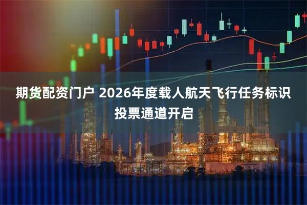 期货配资门户 2026年度载人航天飞行任务标识投票通道开启