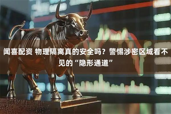 闻喜配资 物理隔离真的安全吗？警惕涉密区域看不见的“隐形通道”