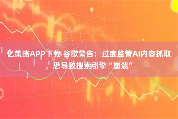 亿策略APP下载 谷歌警告：过度监管AI内容抓取，恐导致搜索引擎“崩溃”