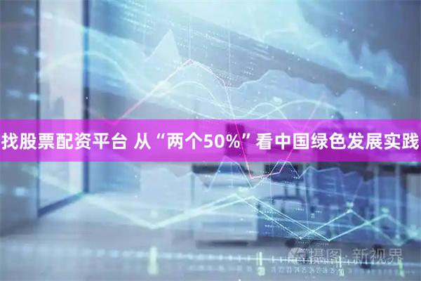 找股票配资平台 从“两个50%”看中国绿色发展实践