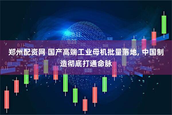郑州配资网 国产高端工业母机批量落地, 中国制造彻底打通命脉