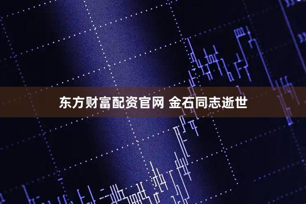 东方财富配资官网 金石同志逝世