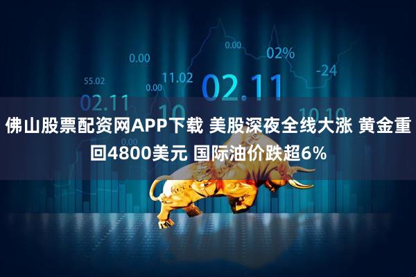 佛山股票配资网APP下载 美股深夜全线大涨 黄金重回4800美元 国际油价跌超6%