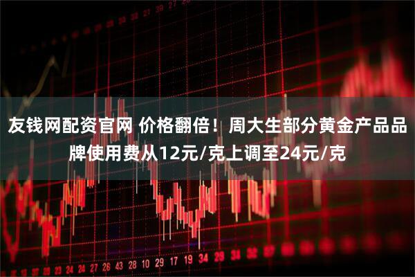 友钱网配资官网 价格翻倍！周大生部分黄金产品品牌使用费从12元/克上调至24元/克