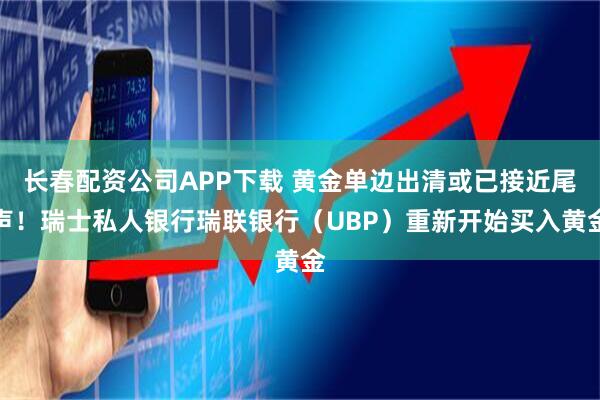 长春配资公司APP下载 黄金单边出清或已接近尾声！瑞士私人银行瑞联银行（UBP）重新开始买入黄金