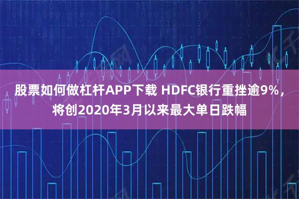 股票如何做杠杆APP下载 HDFC银行重挫逾9%，将创2020年3月以来最大单日跌幅