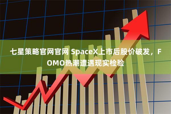 七星策略官网官网 SpaceX上市后股价破发，FOMO热潮遭遇现实检验