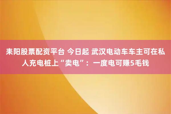 耒阳股票配资平台 今日起 武汉电动车车主可在私人充电桩上“卖电”：一度电可赚5毛钱