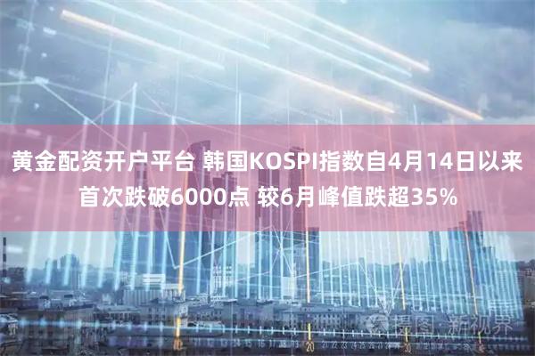 黄金配资开户平台 韩国KOSPI指数自4月14日以来首次跌破6000点 较6月峰值跌超35%