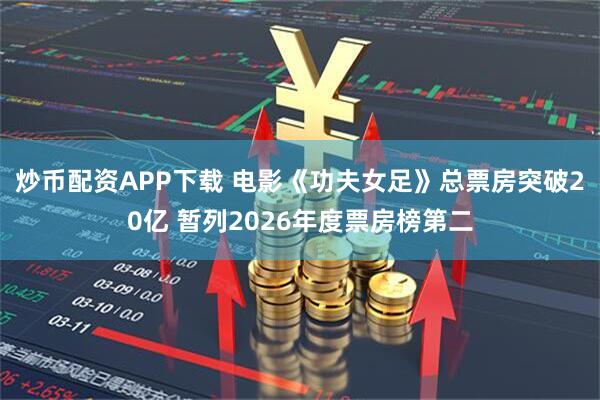 炒币配资APP下载 电影《功夫女足》总票房突破20亿 暂列2026年度票房榜第二