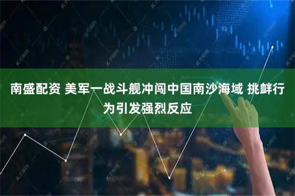 南盛配资 美军一战斗舰冲闯中国南沙海域 挑衅行为引发强烈反应