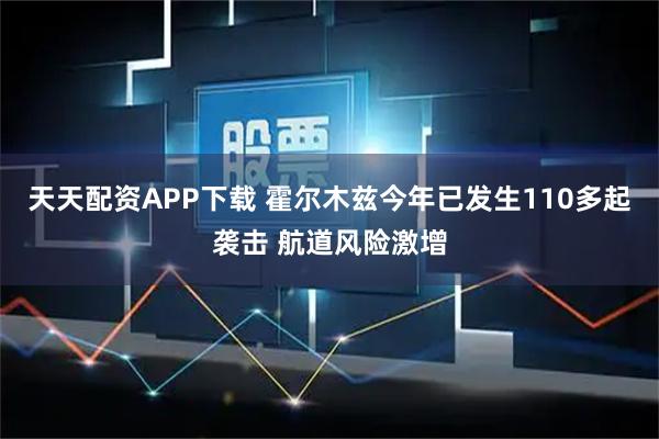 天天配资APP下载 霍尔木兹今年已发生110多起袭击 航道风险激增